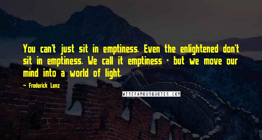Frederick Lenz Quotes: You can't just sit in emptiness. Even the enlightened don't sit in emptiness. We call it emptiness - but we move our mind into a world of light.
