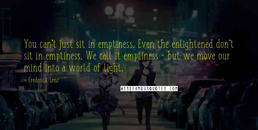 Frederick Lenz Quotes: You can't just sit in emptiness. Even the enlightened don't sit in emptiness. We call it emptiness - but we move our mind into a world of light.