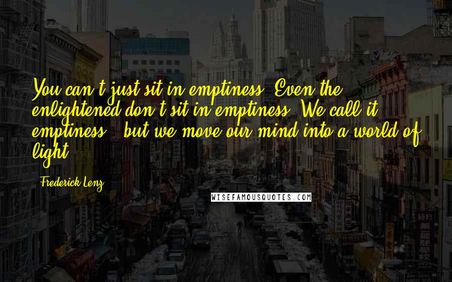 Frederick Lenz Quotes: You can't just sit in emptiness. Even the enlightened don't sit in emptiness. We call it emptiness - but we move our mind into a world of light.