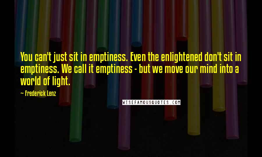 Frederick Lenz Quotes: You can't just sit in emptiness. Even the enlightened don't sit in emptiness. We call it emptiness - but we move our mind into a world of light.