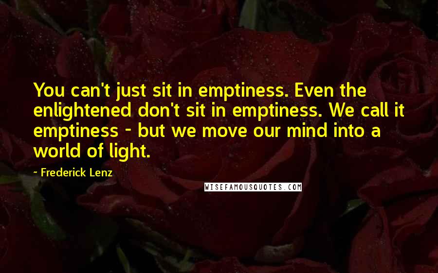 Frederick Lenz Quotes: You can't just sit in emptiness. Even the enlightened don't sit in emptiness. We call it emptiness - but we move our mind into a world of light.