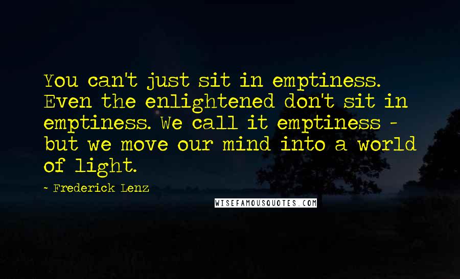 Frederick Lenz Quotes: You can't just sit in emptiness. Even the enlightened don't sit in emptiness. We call it emptiness - but we move our mind into a world of light.