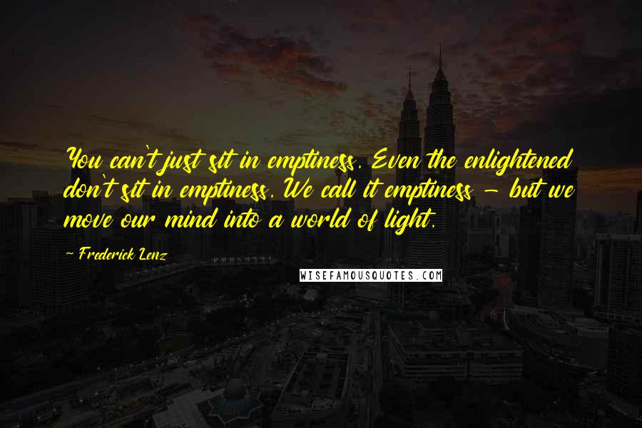 Frederick Lenz Quotes: You can't just sit in emptiness. Even the enlightened don't sit in emptiness. We call it emptiness - but we move our mind into a world of light.