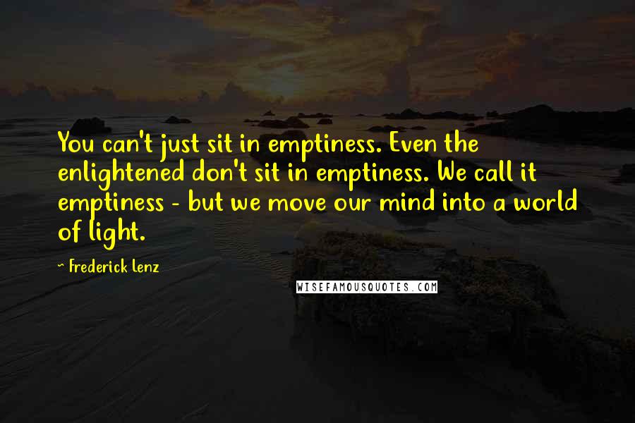 Frederick Lenz Quotes: You can't just sit in emptiness. Even the enlightened don't sit in emptiness. We call it emptiness - but we move our mind into a world of light.