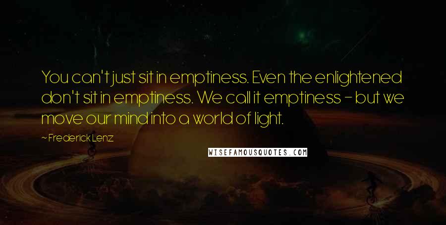 Frederick Lenz Quotes: You can't just sit in emptiness. Even the enlightened don't sit in emptiness. We call it emptiness - but we move our mind into a world of light.
