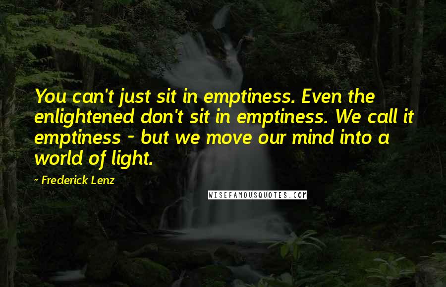 Frederick Lenz Quotes: You can't just sit in emptiness. Even the enlightened don't sit in emptiness. We call it emptiness - but we move our mind into a world of light.