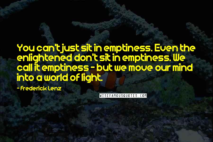 Frederick Lenz Quotes: You can't just sit in emptiness. Even the enlightened don't sit in emptiness. We call it emptiness - but we move our mind into a world of light.