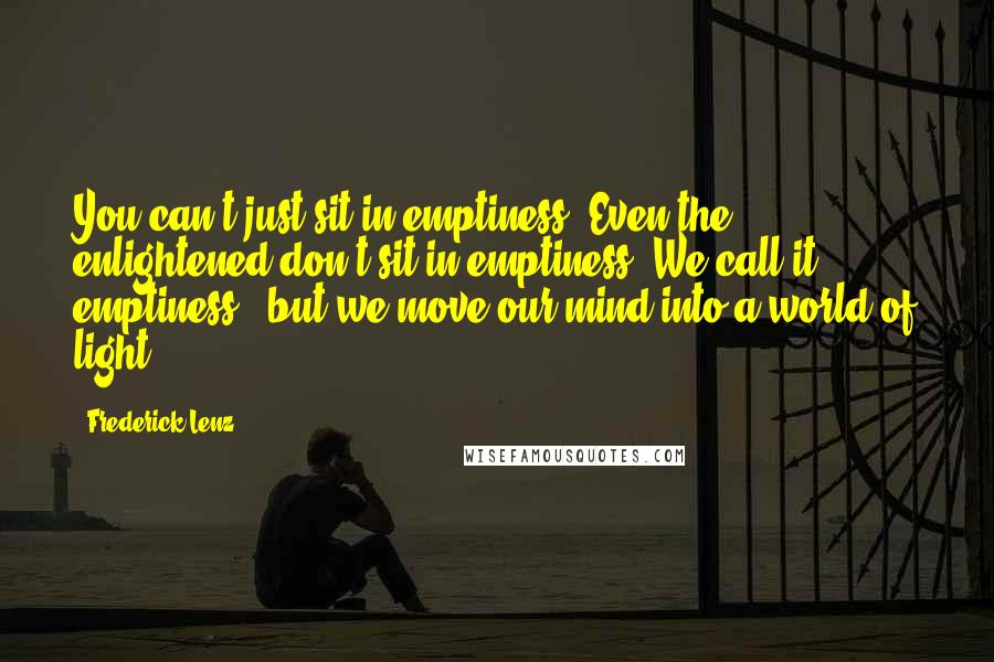 Frederick Lenz Quotes: You can't just sit in emptiness. Even the enlightened don't sit in emptiness. We call it emptiness - but we move our mind into a world of light.