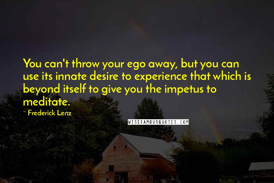 Frederick Lenz Quotes: You can't throw your ego away, but you can use its innate desire to experience that which is beyond itself to give you the impetus to meditate.