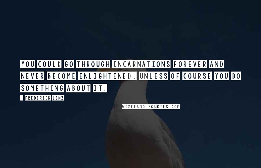 Frederick Lenz Quotes: You could go through incarnations forever and never become enlightened, unless of course you do something about it.