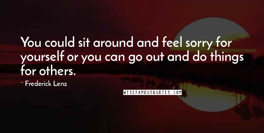 Frederick Lenz Quotes: You could sit around and feel sorry for yourself or you can go out and do things for others.