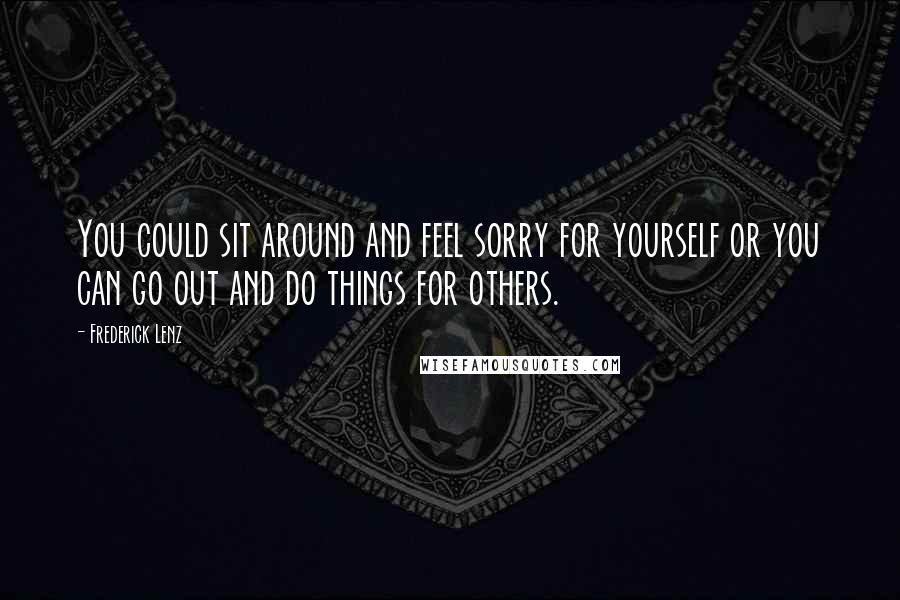 Frederick Lenz Quotes: You could sit around and feel sorry for yourself or you can go out and do things for others.