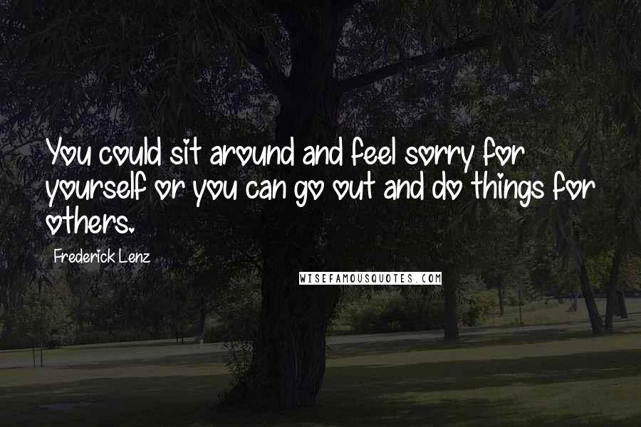 Frederick Lenz Quotes: You could sit around and feel sorry for yourself or you can go out and do things for others.