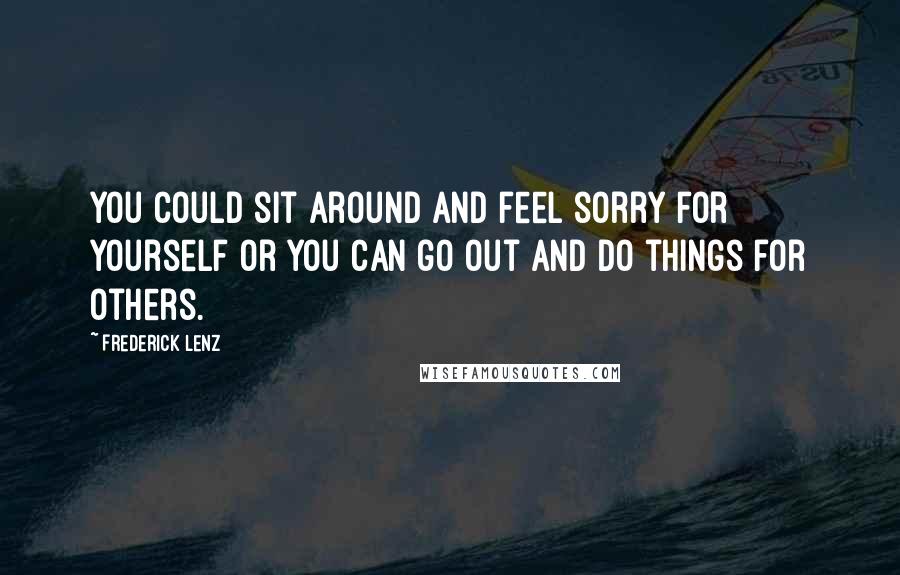 Frederick Lenz Quotes: You could sit around and feel sorry for yourself or you can go out and do things for others.