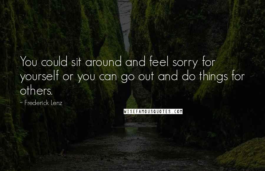 Frederick Lenz Quotes: You could sit around and feel sorry for yourself or you can go out and do things for others.