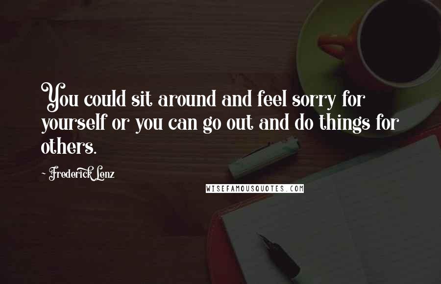 Frederick Lenz Quotes: You could sit around and feel sorry for yourself or you can go out and do things for others.