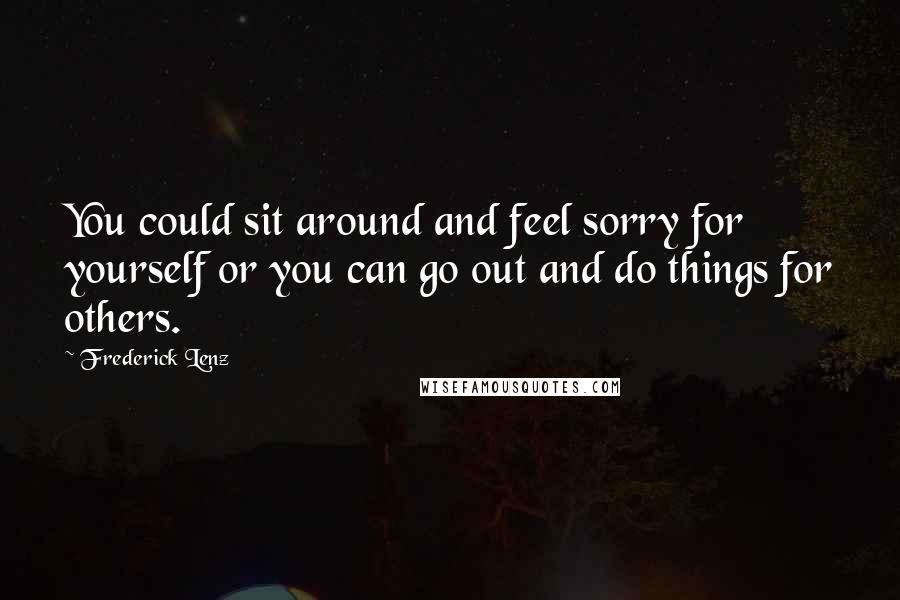 Frederick Lenz Quotes: You could sit around and feel sorry for yourself or you can go out and do things for others.