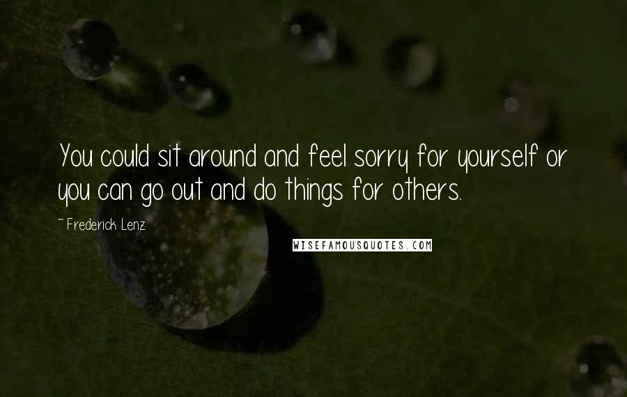 Frederick Lenz Quotes: You could sit around and feel sorry for yourself or you can go out and do things for others.