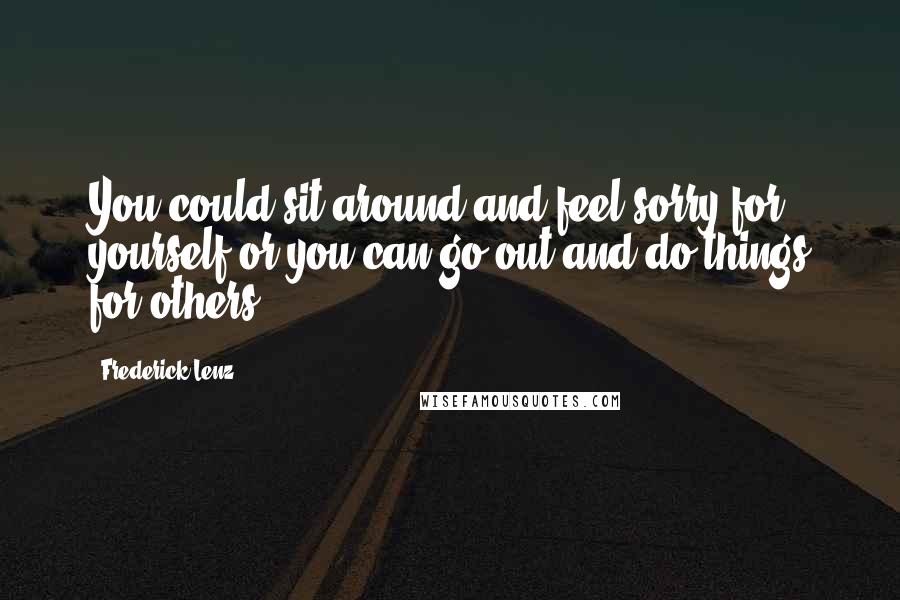 Frederick Lenz Quotes: You could sit around and feel sorry for yourself or you can go out and do things for others.