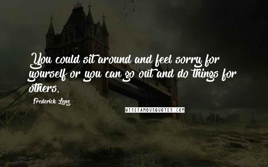 Frederick Lenz Quotes: You could sit around and feel sorry for yourself or you can go out and do things for others.