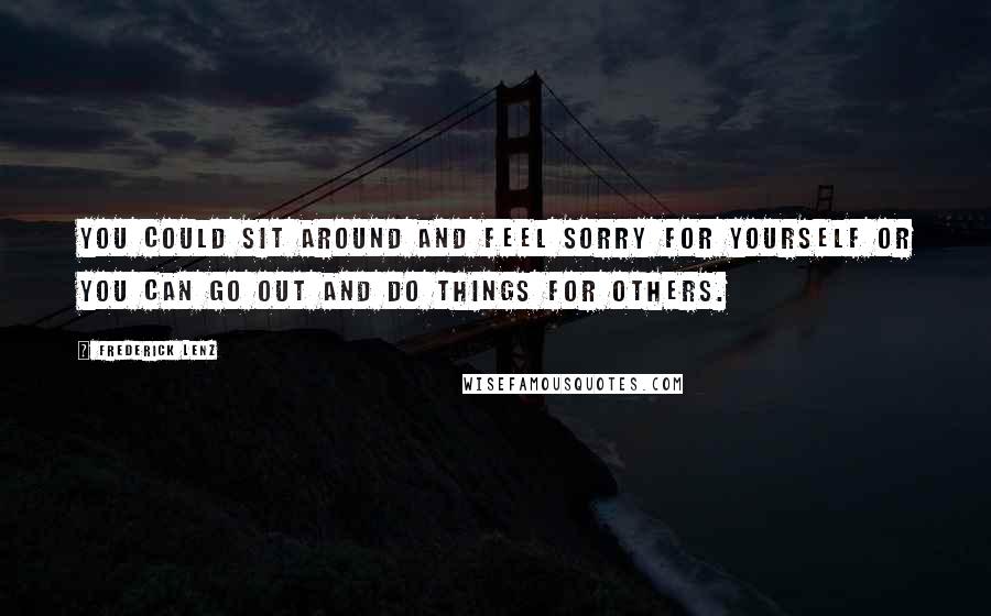 Frederick Lenz Quotes: You could sit around and feel sorry for yourself or you can go out and do things for others.