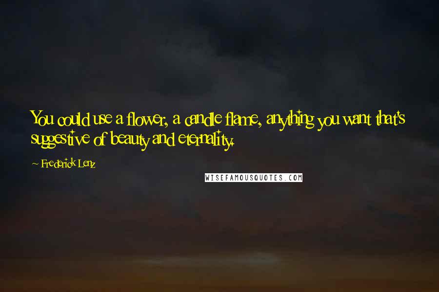 Frederick Lenz Quotes: You could use a flower, a candle flame, anything you want that's suggestive of beauty and eternality.