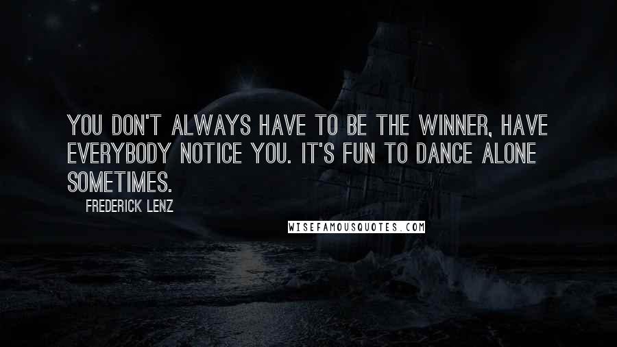 Frederick Lenz Quotes: You don't always have to be the winner, have everybody notice you. It's fun to dance alone sometimes.