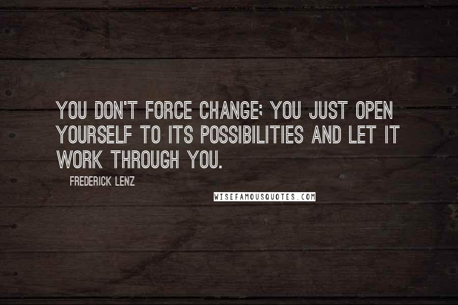 Frederick Lenz Quotes: You don't force change; you just open yourself to its possibilities and let it work through you.