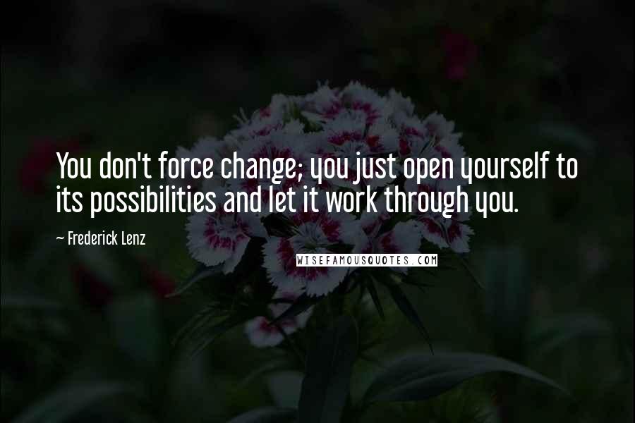 Frederick Lenz Quotes: You don't force change; you just open yourself to its possibilities and let it work through you.