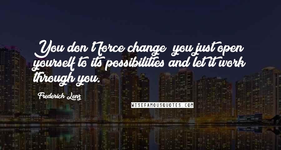 Frederick Lenz Quotes: You don't force change; you just open yourself to its possibilities and let it work through you.