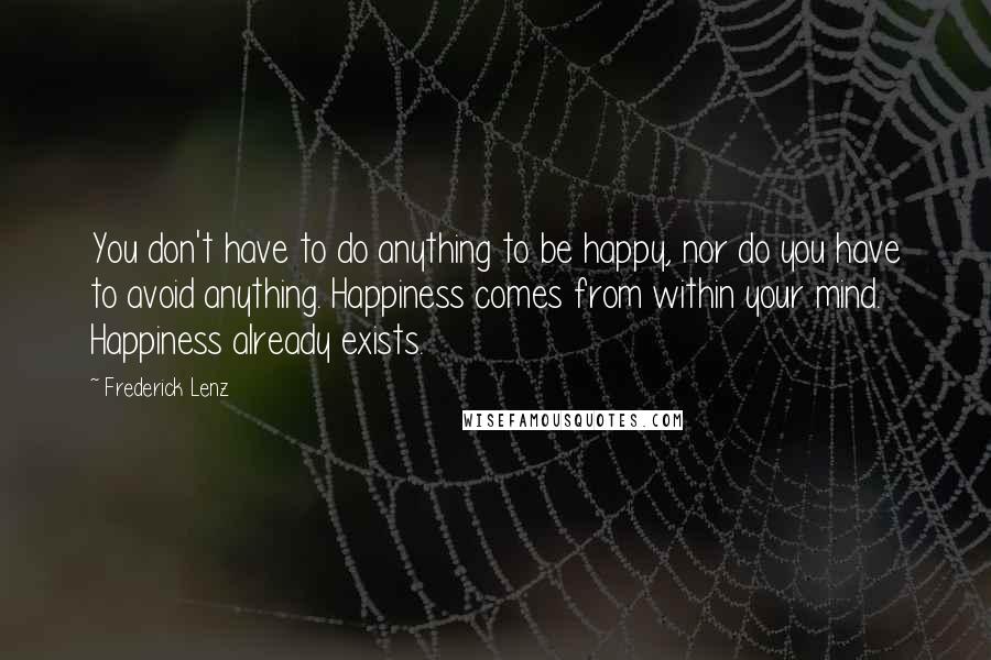 Frederick Lenz Quotes: You don't have to do anything to be happy, nor do you have to avoid anything. Happiness comes from within your mind. Happiness already exists.