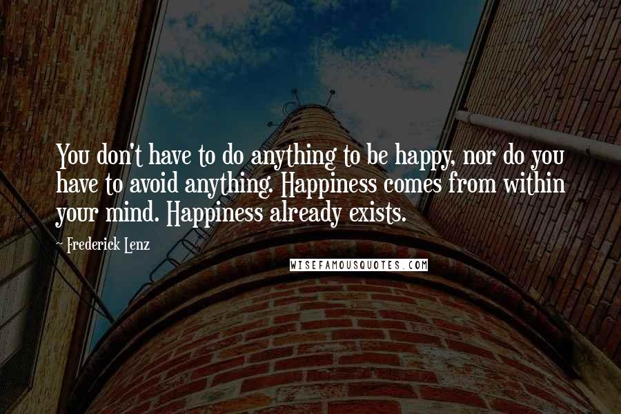 Frederick Lenz Quotes: You don't have to do anything to be happy, nor do you have to avoid anything. Happiness comes from within your mind. Happiness already exists.