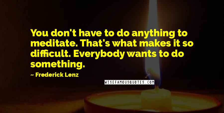 Frederick Lenz Quotes: You don't have to do anything to meditate. That's what makes it so difficult. Everybody wants to do something.