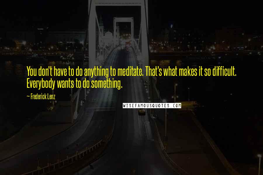 Frederick Lenz Quotes: You don't have to do anything to meditate. That's what makes it so difficult. Everybody wants to do something.