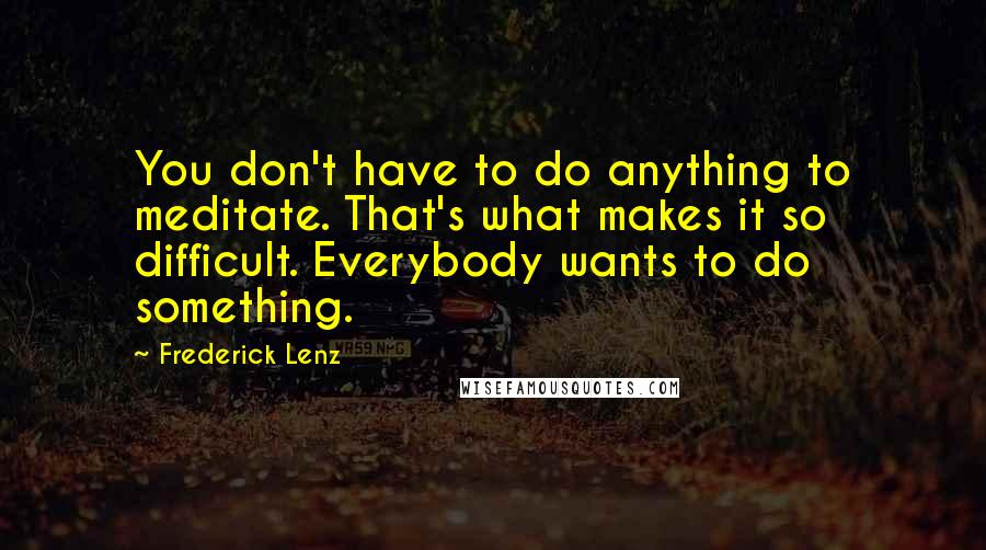 Frederick Lenz Quotes: You don't have to do anything to meditate. That's what makes it so difficult. Everybody wants to do something.