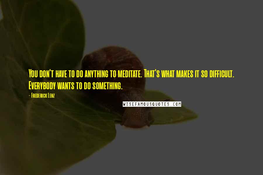 Frederick Lenz Quotes: You don't have to do anything to meditate. That's what makes it so difficult. Everybody wants to do something.