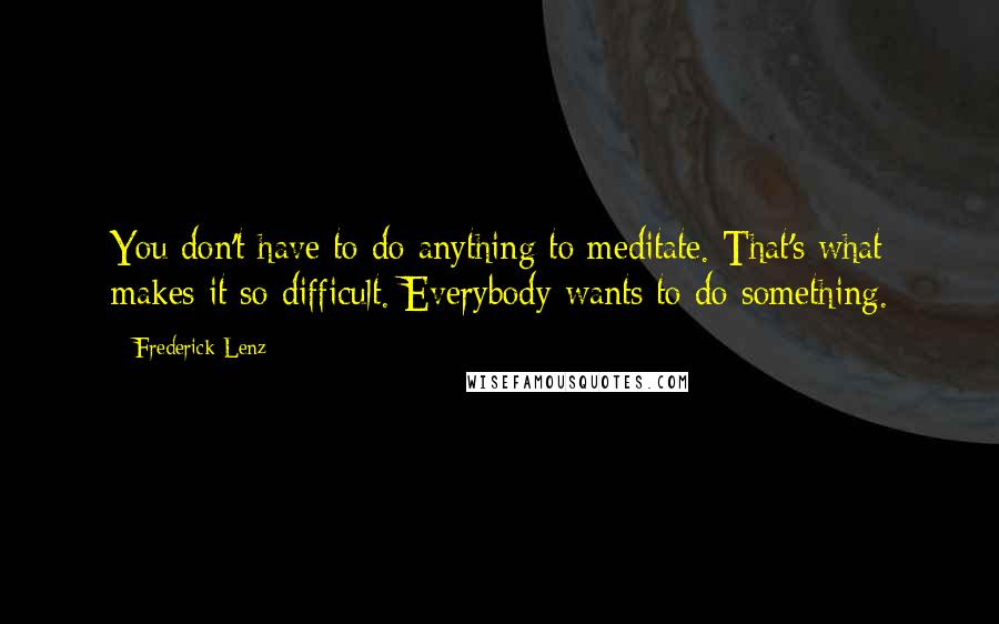 Frederick Lenz Quotes: You don't have to do anything to meditate. That's what makes it so difficult. Everybody wants to do something.