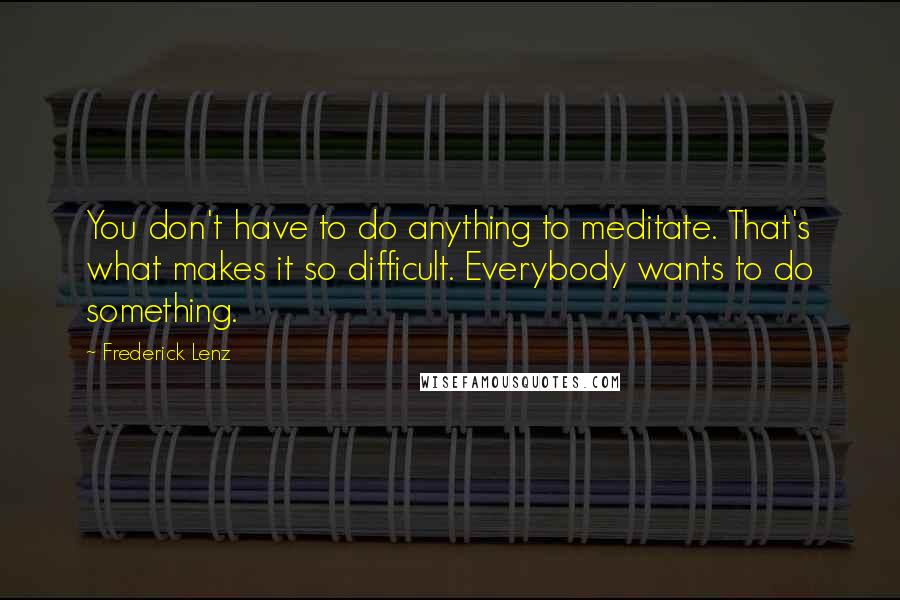 Frederick Lenz Quotes: You don't have to do anything to meditate. That's what makes it so difficult. Everybody wants to do something.