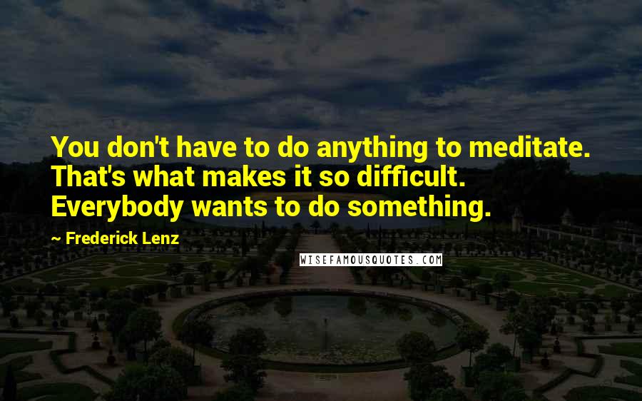 Frederick Lenz Quotes: You don't have to do anything to meditate. That's what makes it so difficult. Everybody wants to do something.