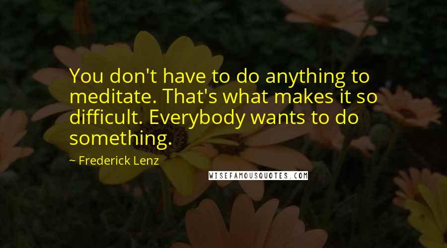 Frederick Lenz Quotes: You don't have to do anything to meditate. That's what makes it so difficult. Everybody wants to do something.