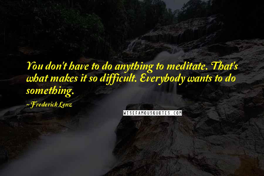 Frederick Lenz Quotes: You don't have to do anything to meditate. That's what makes it so difficult. Everybody wants to do something.