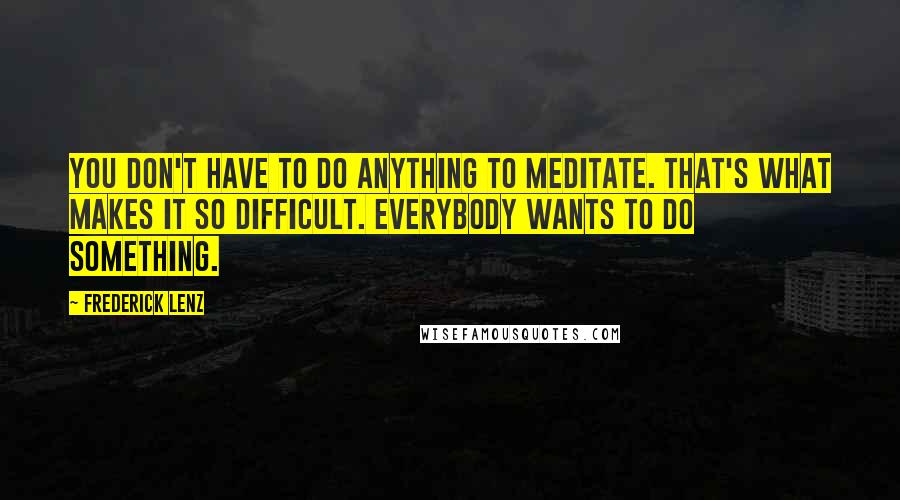 Frederick Lenz Quotes: You don't have to do anything to meditate. That's what makes it so difficult. Everybody wants to do something.