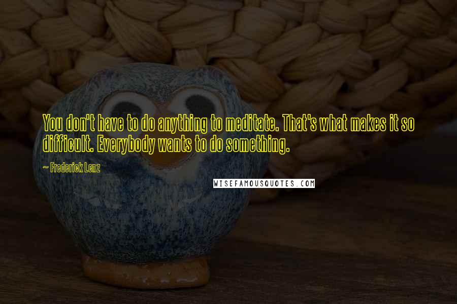 Frederick Lenz Quotes: You don't have to do anything to meditate. That's what makes it so difficult. Everybody wants to do something.