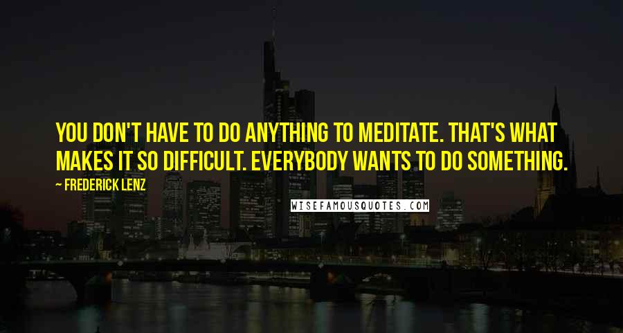 Frederick Lenz Quotes: You don't have to do anything to meditate. That's what makes it so difficult. Everybody wants to do something.