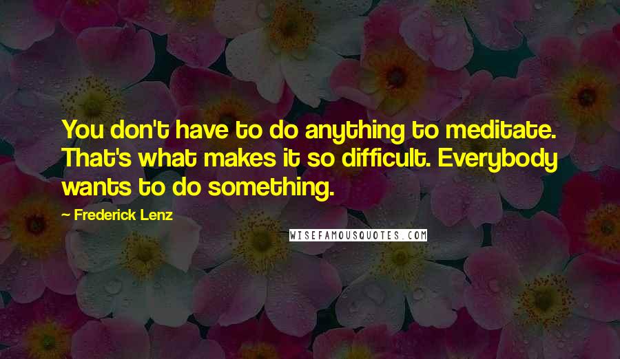 Frederick Lenz Quotes: You don't have to do anything to meditate. That's what makes it so difficult. Everybody wants to do something.