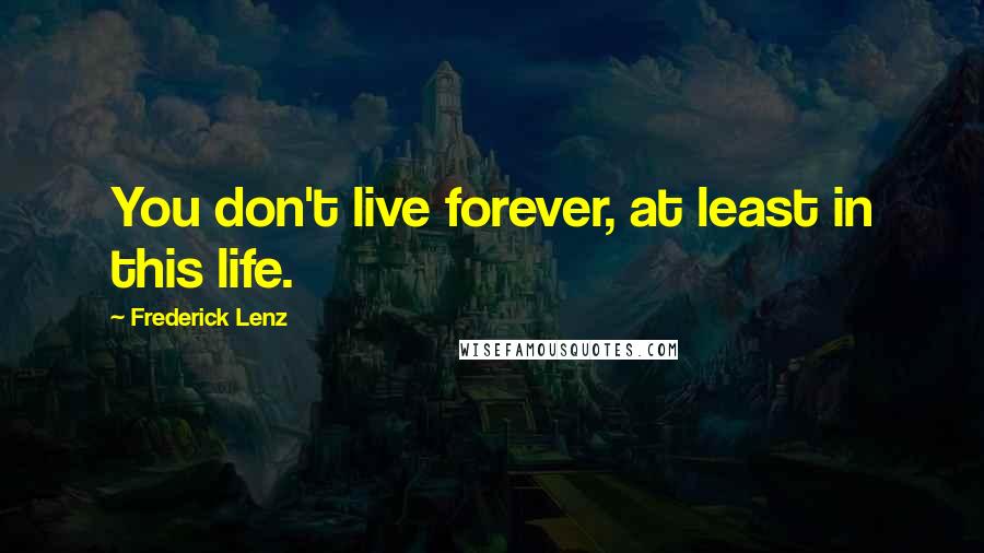 Frederick Lenz Quotes: You don't live forever, at least in this life.