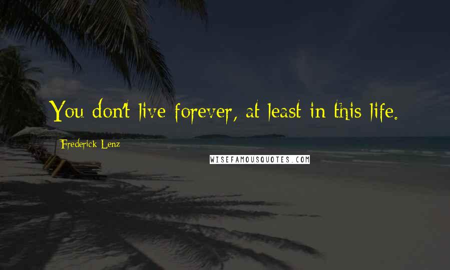 Frederick Lenz Quotes: You don't live forever, at least in this life.