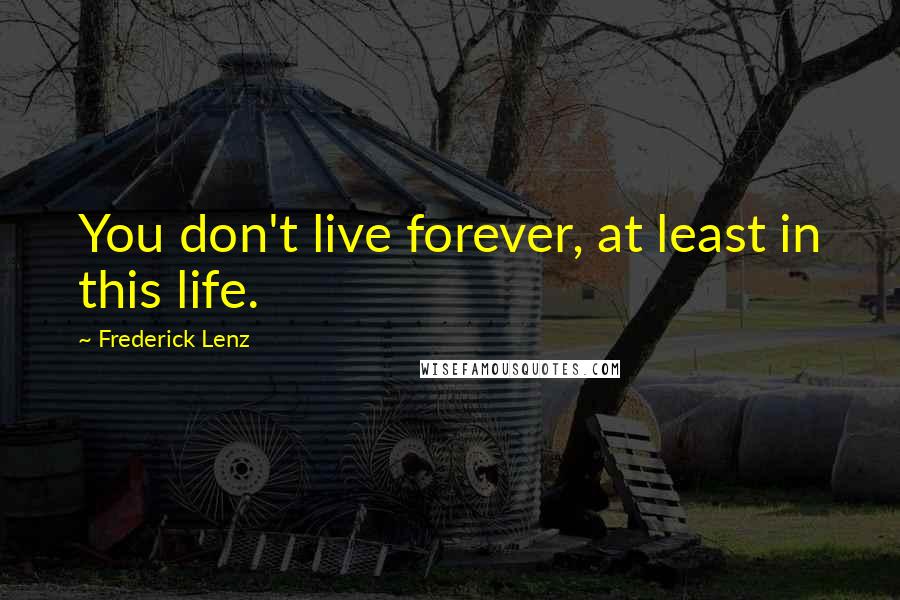 Frederick Lenz Quotes: You don't live forever, at least in this life.
