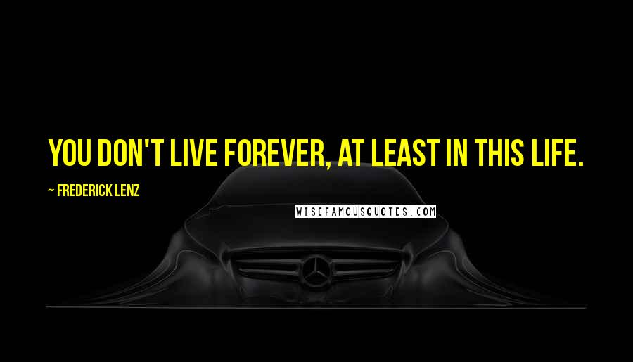 Frederick Lenz Quotes: You don't live forever, at least in this life.