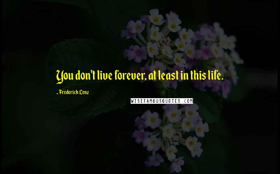 Frederick Lenz Quotes: You don't live forever, at least in this life.